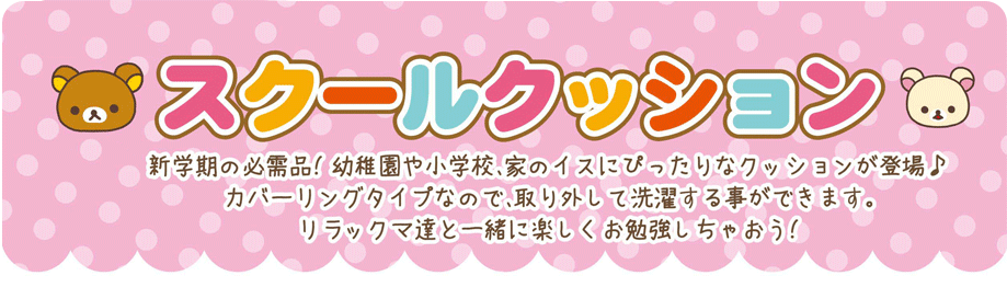 スクールクッション　新学期の必需品！幼稚園や小学校、家のイスにぴったりなクッションが登場♪
カバーリングタイプなので、取り外して選択する事ができます。
リラックマ達と一緒に楽しくお勉強しちゃおう！