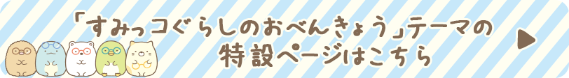 「すみっコぐらしのおべんきょう」テーマの特設ページはこちら