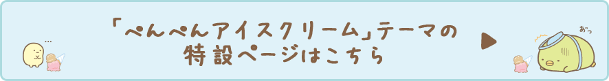 すみっコぐらし「ぺんぺんアイスクリーム」テーマの特設ページはこちら