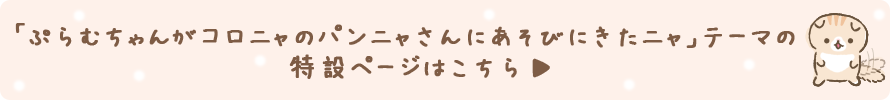 「ぷらむちゃんがコロニャのパンニャさんにあそびにきたニャ」テーマはこちらから!