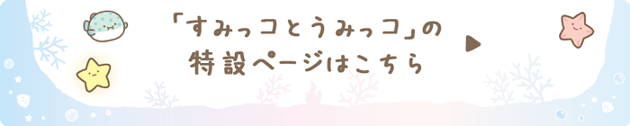 すみっコぐらし「すみっコとうみっコ」の特設ページはこちら