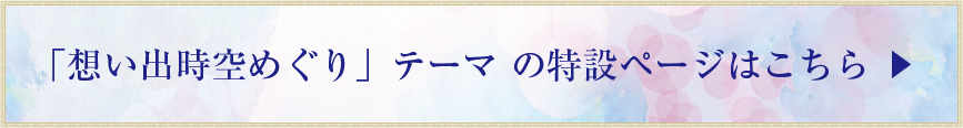 「想い出時空めぐり」テーマ の特設ページはこちら