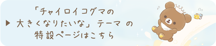 「チャイロイコグマの大きくなりたいな」テーマ の特設ページはこちら