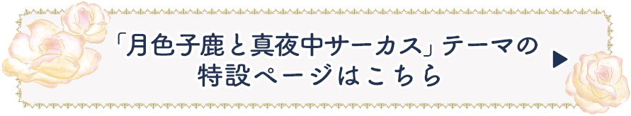 「月色子鹿と真夜中サーカス」テーマ の特設ページはこちら