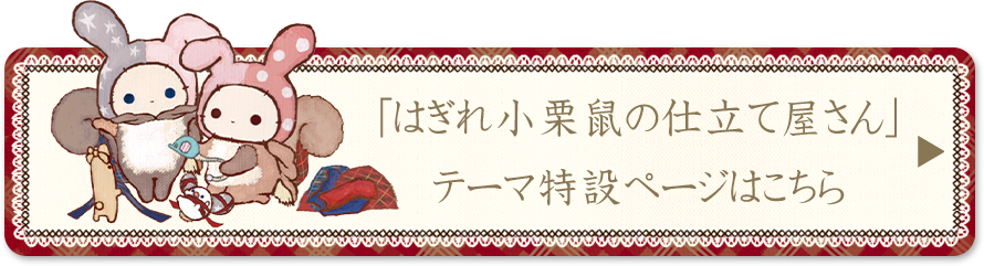 センチメンタルサーカス「はぎれ小栗鼠の仕立て屋さん」テーマの特設ページはこちら