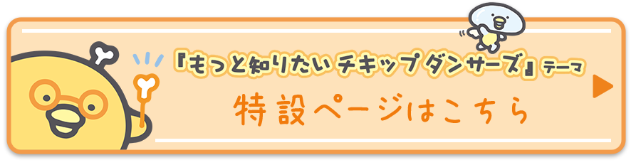 チキップダンサーズ「もっと知りたいチキップダンサーズ」テーマ 特設ページはこちら