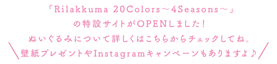 ＼『Rilakkuma 20Colors～4Seasons～』の特設サイトがOPENしました！ ぬいぐるみについて詳しくはこちらからチェックしてね。 壁紙プレゼントやInstagramキャンペーンもありますよ♪ ／