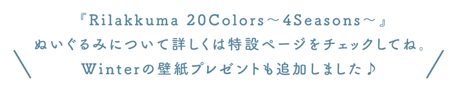 ＼『Rilakkuma 20Colors～4Seasons～』の特設サイトがOPENしました！ ぬいぐるみについて詳しくはこちらからチェックしてね。 壁紙プレゼントやInstagramキャンペーンもありますよ♪ ／