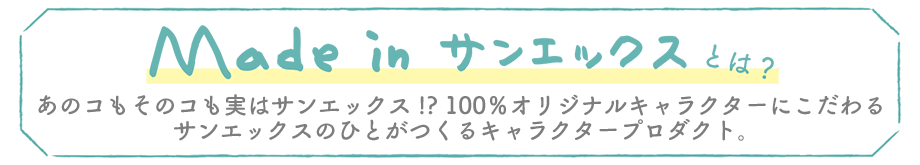 あのコもそのコも実はサンエックス!?100％オリジナルキャラクターにこだわるサンエックスのひとがつくるキャラクタープロダクト。