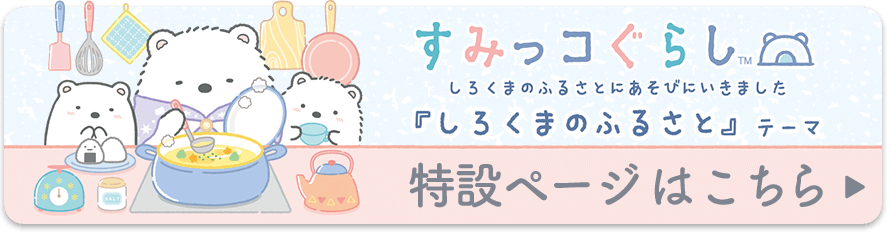 すみっコぐらし「しろくまのふるさと」テーマ 特設ページはこちら