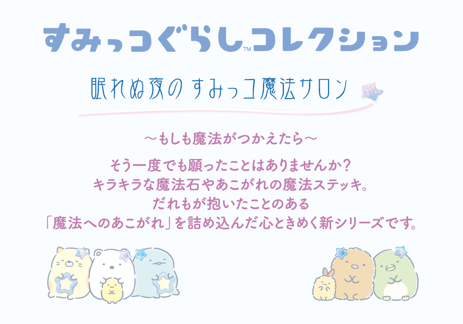 すみっコぐらしコレクション眠れぬ夜のすみっコ魔法サロン ～もしも魔法がつかえたら～そう一度でも願ったことはありませんか？キラキラな魔法石やあこがれの魔法ステッキ。だれもが抱いたことのある「魔法へのあこがれ」を詰め込んだ心ときめく新シリーズです