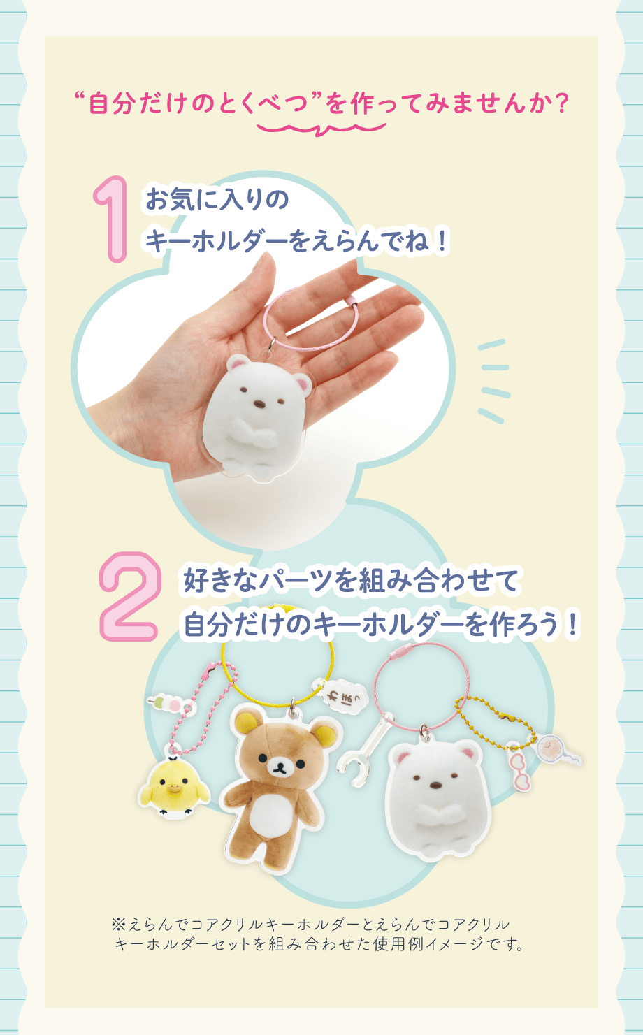 自分だけのとくべつを作ってみませんか？ 1お気に入りのキーホルダーをえらんでね! 2好きなパーツを組み合わせて自分だけのキーホルダーを作ろう!
