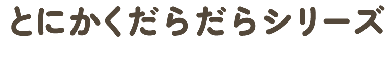 とにかくだらだらシリーズ