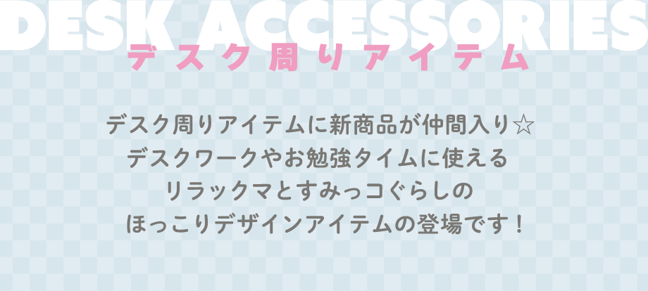 デスク周りアイテム　デスク周りアイテムに新商品が仲間入り☆デスクワークやお勉強タイムに使えるリラックマとすみっコぐらしのほっこりデザインアイテムの登場です！