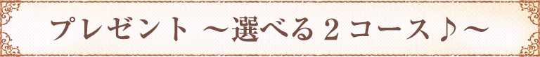 プレゼント 〜選べる2コース♪〜