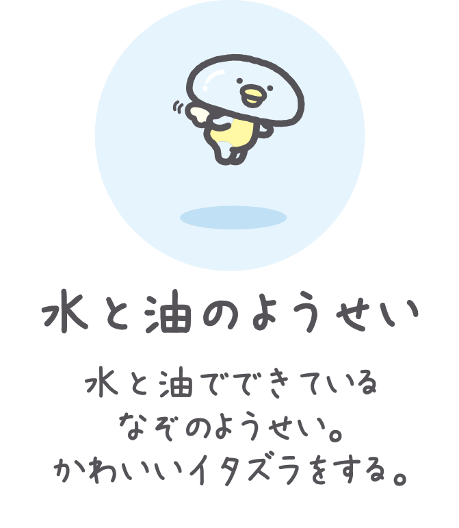 水と油のようせい 水と油でできているなぞのようせい。かわいいイタズラをする。