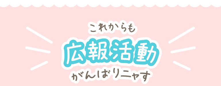 これからも広報活動がんばりニャす