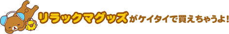 リラックマグッズがケイタイで買えちゃうよ!