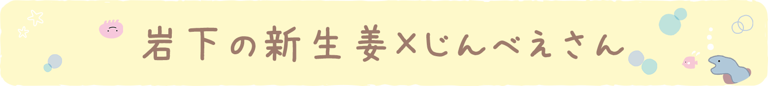 岩下の新生姜×じんべえさん