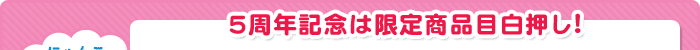 5周年記念は限定商品目白押し！