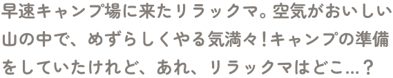 早速キャンプ場に来たリラックマ。空気がおいしい山の中で、めずらしくやる気満々！キャンプの準備をしていたけれど、あれ、リラックマはどこ…？