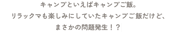 キャンプといえばキャンプご飯。リラックマも楽しみにしていたキャンプご飯だけど、まさかの問題発生！？