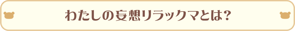 わたしの妄想リラックマとは？