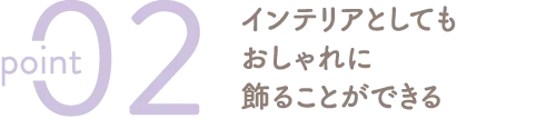 インテリアとしてもおしゃれに飾ることができる