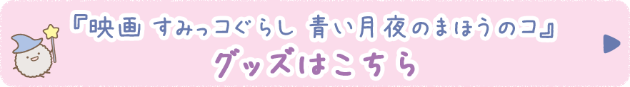 『映画 すみっコぐらし 青い月夜のまほうのコ』グッズはこちら