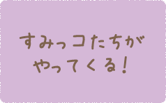 すみっコたちがやってくる！