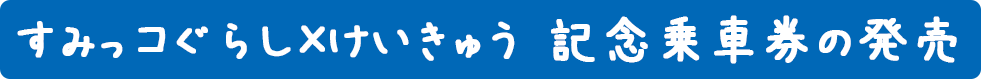 すみっコぐらし×けいきゅう　記念乗車券の発売