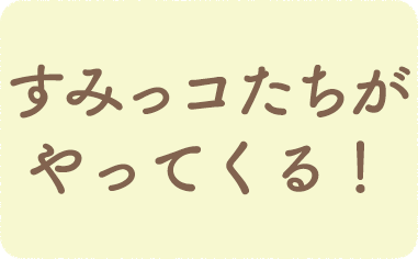 すみっコたちがやってくる！