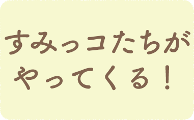 すみっコたちがやってくる！