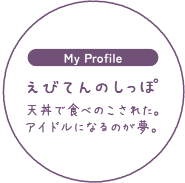 My Profile -えびてんのしっぽ- 天丼で食べのこされた。アイドルになるのが夢。