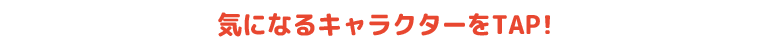 気になるキャラクターをTAP!