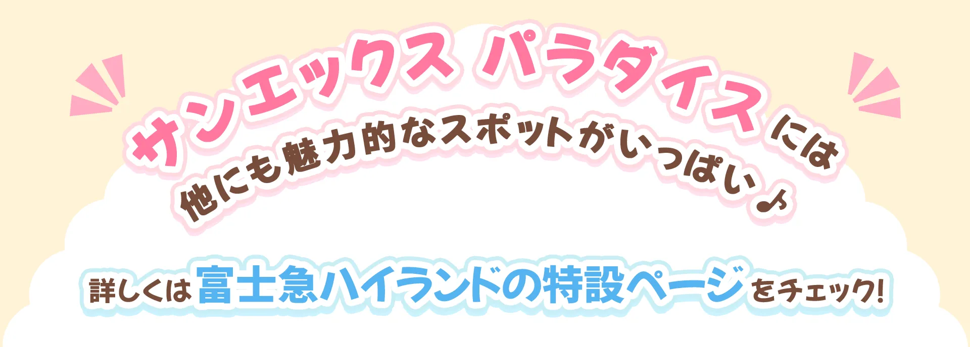 サンエックス パラダイスには他にも魅力的なスポットがいっぱい♪詳しくは富士急ハイランドの特設ページをチェック!