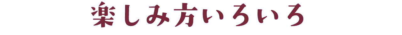 楽しみ方いろいろ