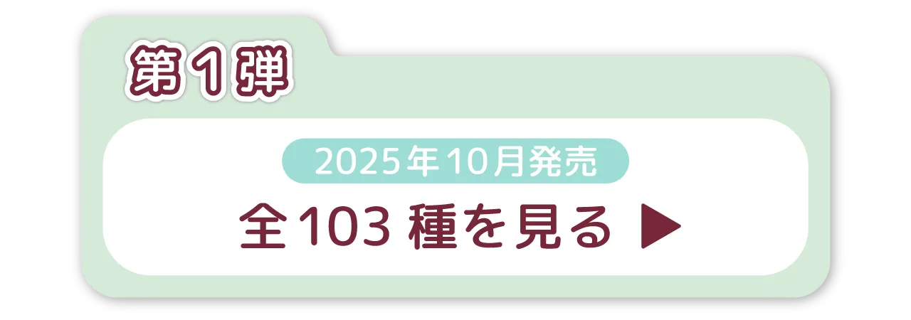 第1弾　2025年10月発売　全103種を見る
