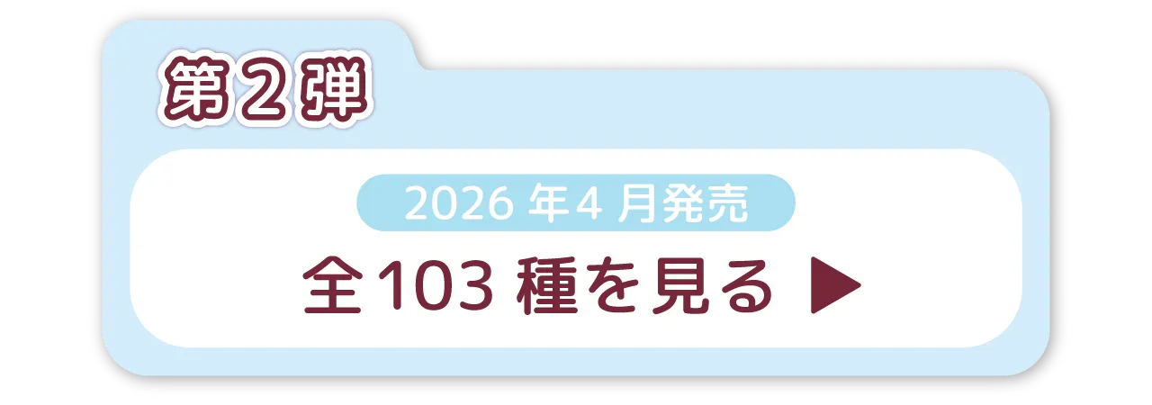 第2弾　2026年4月発売　全103種を見る