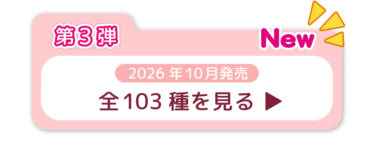 第3弾　2026年10月発売　全103種を見る