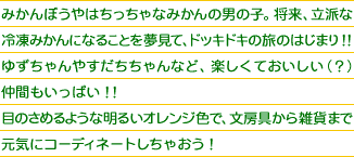 ゆずちゃんやすだちちゃんなど、楽しくておいしい(?)仲間もいっぱい!!目のさめるような明るいオレンジ色で、文房具から雑貨まで元気にコーディネートしちゃおう!